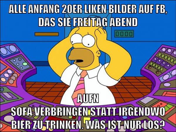 Alle Anfang 20er liken bilder auf fb, das sie Freitag Abend aufn Sofa verbringen statt irgendwo Bier zu trinken. Was ist nur los?
