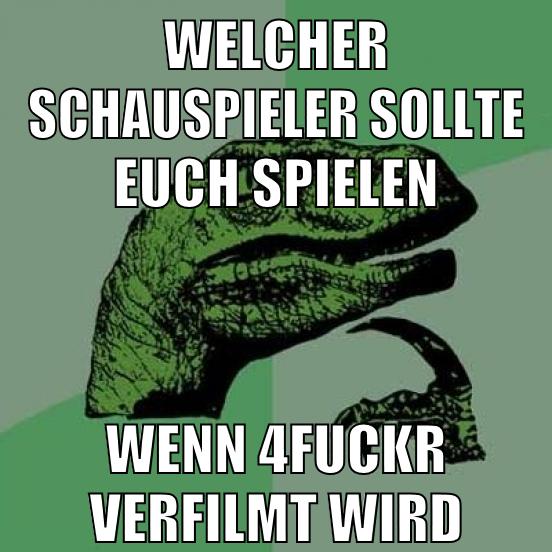welcher schauspieler sollte euch spielen wenn 4fuckr verfilmt wird