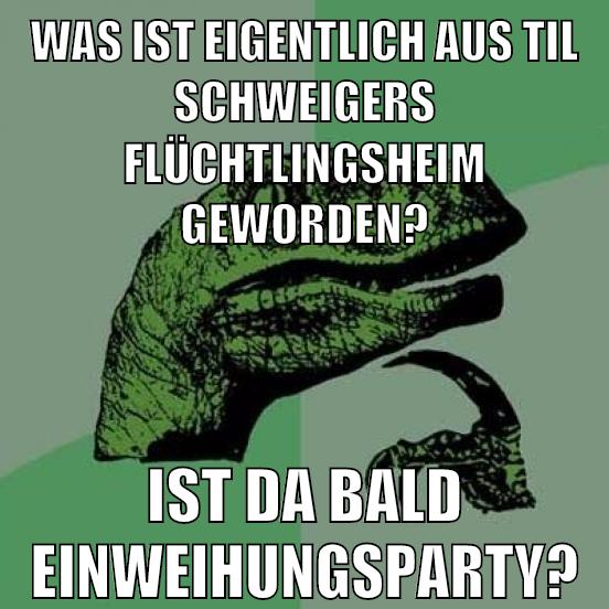 was ist eigentlich aus til schweigers flüchtlingsheim geworden? ist da bald einweihungsparty?