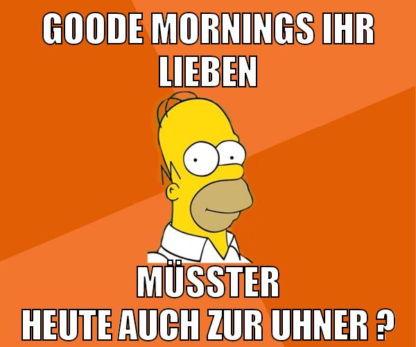 goode mornings ihr lieben müsster heute auch zur uhner ?