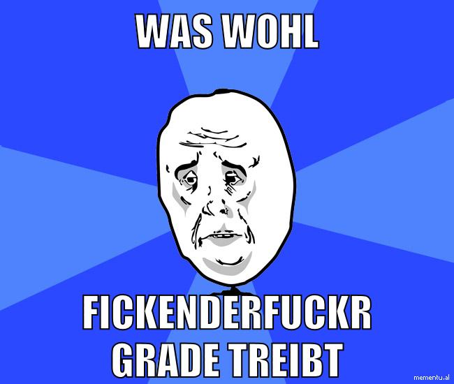 was wohl fickenderfuckr grade treibt