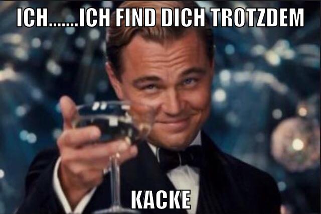 ich.......ich find dich trotzdem kacke