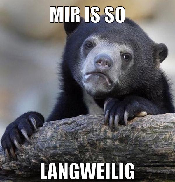 mir is so langweilig