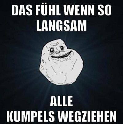 das fühl wenn so langsam alle kumpels wegziehen