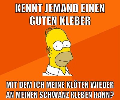 Kennt jemand einen guten Kleber mit dem ich meine Klöten wieder an meinen Schwanz kleben kann?