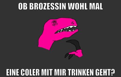 ob brozessin wohl mal eine coler mit mir trinken geht?