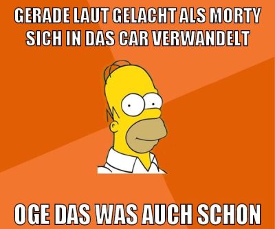 gerade laut gelacht als morty sich in das car verwandelt oge das was auch schon