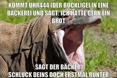 kommt uhr444 (der Bucklige) in eine bäckerei und sagt: Ich hätte gern ein brot sagt der Bäcker: schluck deins doch erstmal runter