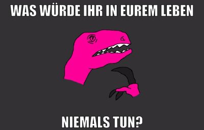 was würde ihr in eurem leben niemals tun?