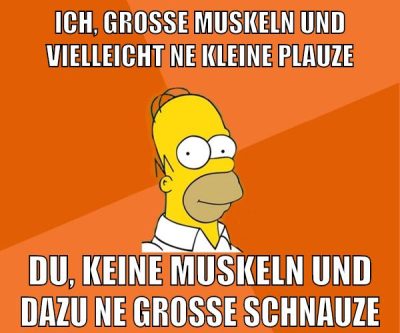 ich, große muskeln und vielleicht ne kleine plauze du, keine muskeln und dazu ne große schnauze