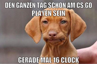 den ganzen tag schon am cs:go playen sein gerade mal 16 clock