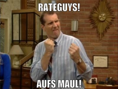 Rateguys! aufs maul!