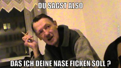 du sagst also das ich deine nase ficken soll ?
