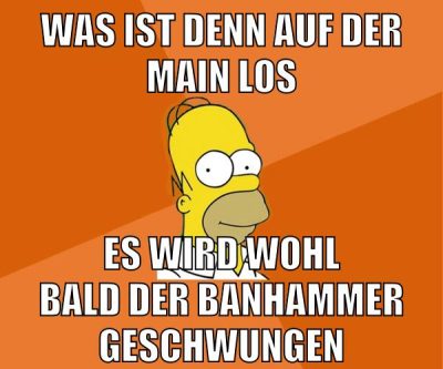 was ist denn auf der main los es wird wohl bald der banhammer geschwungen