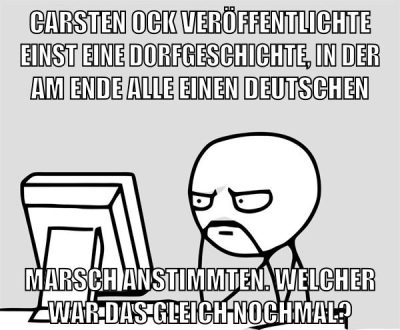 Carsten OCK veröffentlichte einst eine Dorfgeschichte, in der am Ende alle einen Deutschen marsch anstimmten. Welcher war das gleich nochmal?