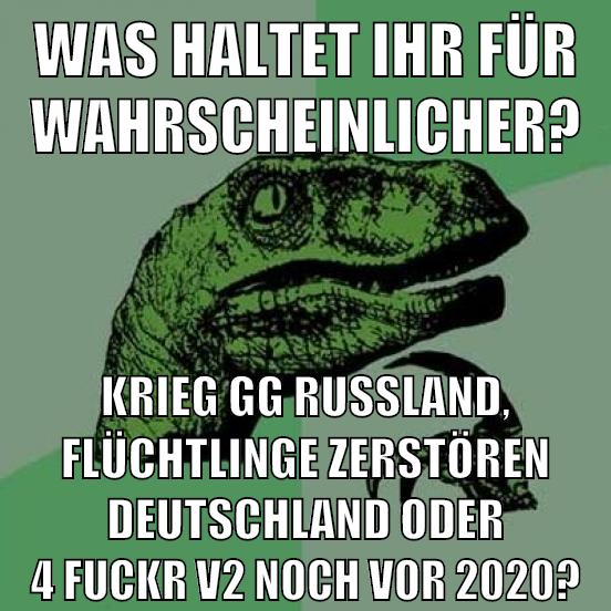 Was haltet ihr für wahrscheinlicher? Krieg gg Russland, Flüchtlinge zerstören deutschland oder 4 fuckr v2 noch vor 2020?