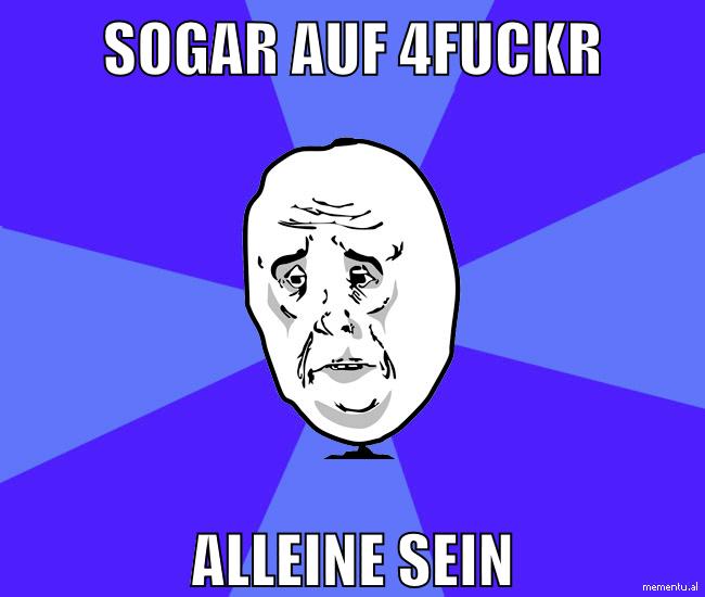 sogar auf 4fuckr alleine sein