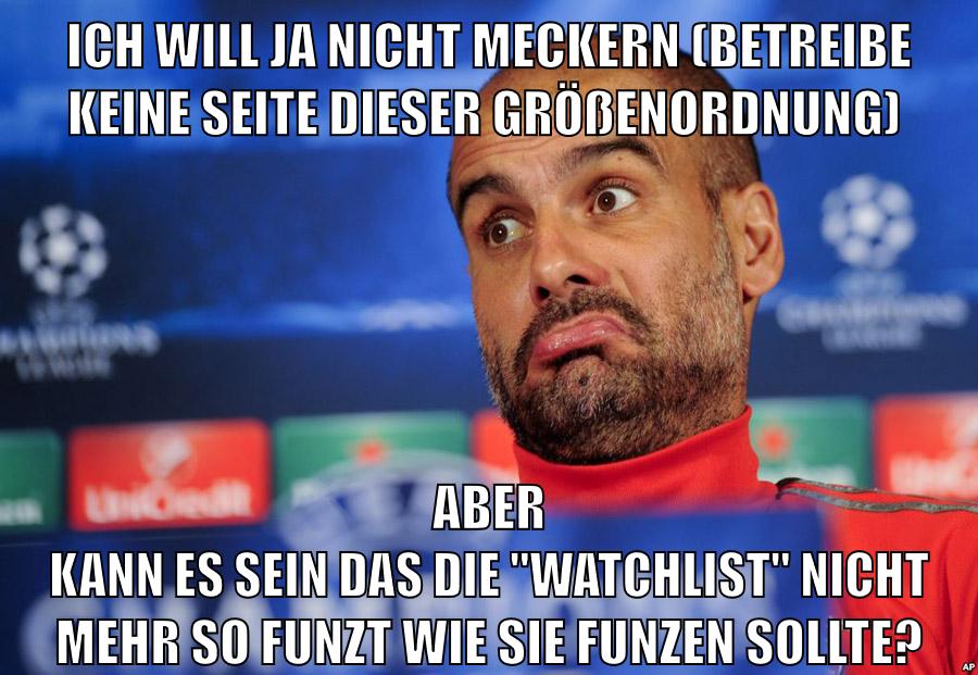 Ich will ja nicht meckern (betreibe keine Seite dieser Größenordnung) aber kann es sein das die "Watchlist" nicht mehr so funzt wie sie funzen sollte?