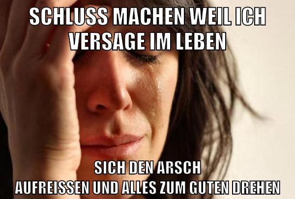 schluß machen weil ich versage im leben sich den arsch aufreißen und alles zum guten drehen
