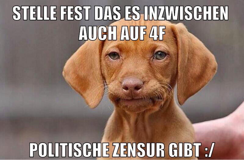 stelle fest das es inzwischen  auch auf 4f politische zensur gibt :/