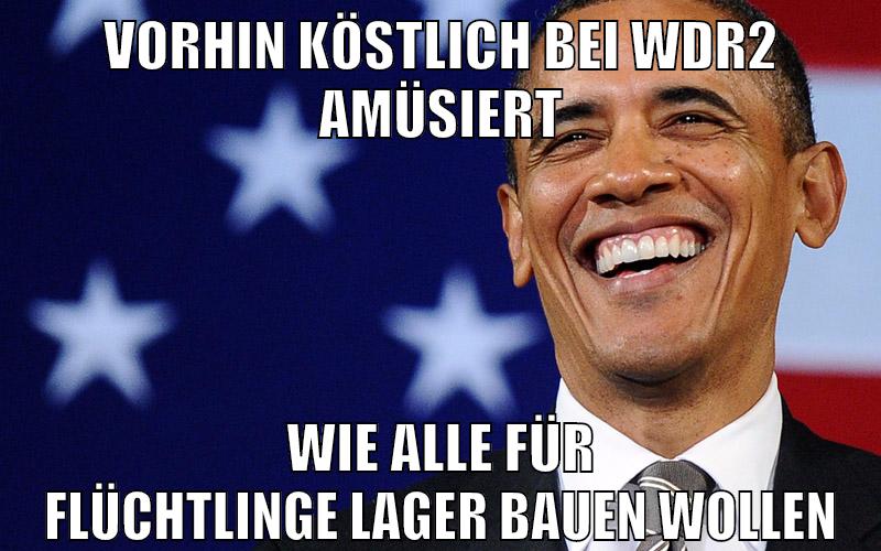 vorhin köstlich bei WDR2 amüsiert wie alle für flüchtlinge lager bauen wollen