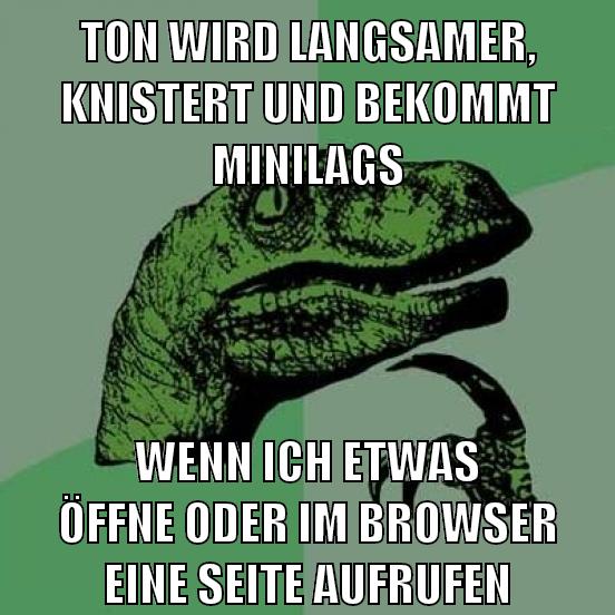 ton wird langsamer, knistert und bekommt minilags wenn ich etwas öffne oder im browser eine seite aufrufen