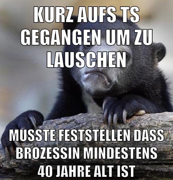 kurz aufs ts gegangen um zu lauschen musste feststellen dass brozessin mindestens 40 jahre alt ist