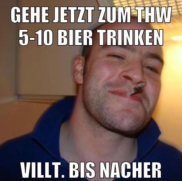 gehe jetzt zum thw 5-10 bier trinken villt. bis nacher