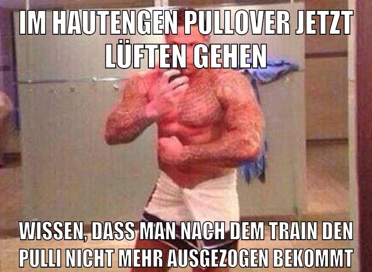 im hautengen pullover jetzt lüften gehen wissen, dass man nach dem train den pulli nicht mehr ausgezogen bekommt