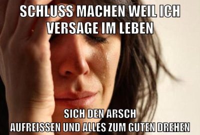 schluß machen weil ich versage im leben sich den arsch aufreißen und alles zum guten drehen