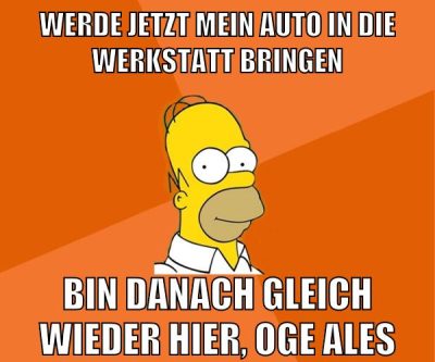 werde jetzt mein auto in die werkstatt bringen bin danach gleich wieder hier, oge ales