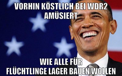 vorhin köstlich bei WDR2 amüsiert wie alle für flüchtlinge lager bauen wollen