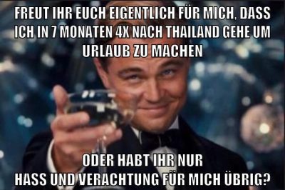 freut ihr euch eigentlich für mich, dass ich in 7 monaten 4x nach thailand gehe um urlaub zu machen oder habt ihr nur hass und verachtung für mich übrig?