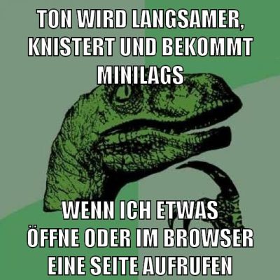 ton wird langsamer, knistert und bekommt minilags wenn ich etwas öffne oder im browser eine seite aufrufen