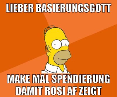 lieber basierungsgott make mal spendierung damit rosi af zeigt