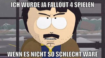 ich würde ja fallout 4 spielen wenn es nicht so schlecht wäre
