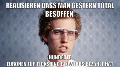 realisieren dass man gestern total besoffen hunderte euronen für ficks und blowjobs bezahlt hat