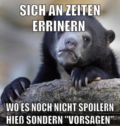 sich an zeiten errinern wo es noch nicht spoilern hieß sondern "vorsagen"