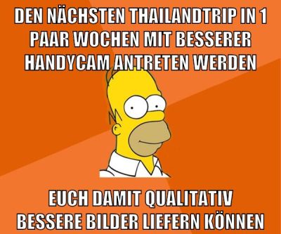den nächsten thailandtrip in 1 paar wochen mit besserer handycam antreten werden euch damit qualitativ bessere bilder liefern können