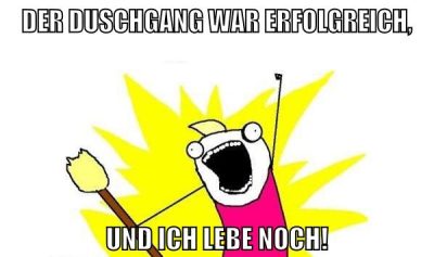 der duschgang war erfolgreich, und ich lebe noch!