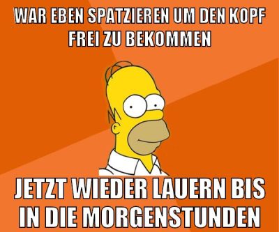 war eben spatzieren um den kopf frei zu bekommen jetzt wieder lauern bis in die morgenstunden