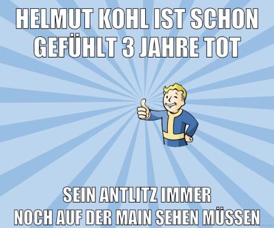 helmut kohl ist schon gefühlt 3 jahre tot sein antlitz immer noch auf der main sehen müssen