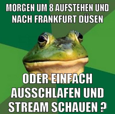 morgen um 8 aufstehen und nach frankfurt düsen oder einfach ausschlafen und stream schauen ?