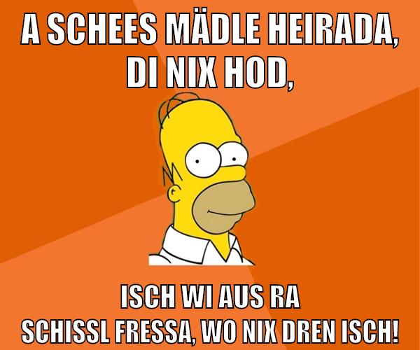 A schees Mädle heirada, di nix hod, isch wi aus ra Schissl fressa, wo nix dren isch!