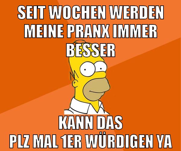 seit wochen werden meine pranx immer besser kann das plz mal 1er würdigen ya