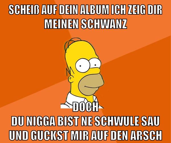 scheiß auf dein album ich zeig dir meinen schwanz doch du nigga bist ne schwule sau und guckst mir auf den arsch