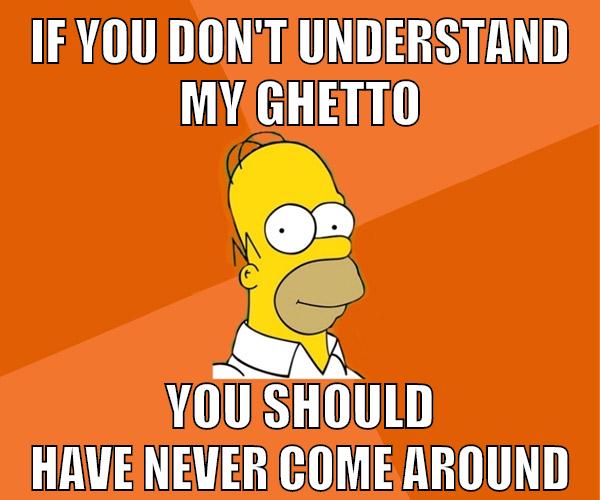 if you don't understand my ghetto you should have never come around