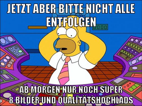 jetzt aber bitte nicht alle entfolgen ab morgen nur noch super 8 bilder und qualitätshochlads