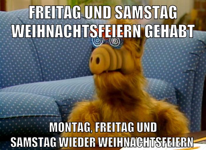 freitag und samstag weihnachtsfeiern gehabt montag, freitag und samstag wieder weihnachtsfeiern