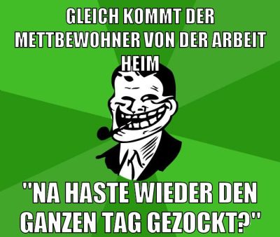 gleich kommt der mettbewohner von der arbeit heim "na haste wieder den ganzen tag gezockt?"